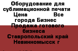 Оборудование для сублимационной печати › Цена ­ 110 000 - Все города Бизнес » Продажа готового бизнеса   . Ставропольский край,Невинномысск г.